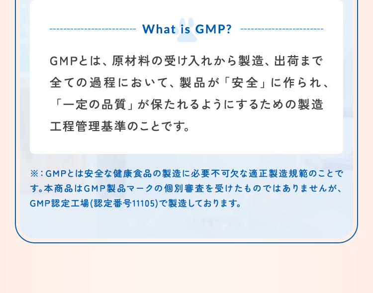 GMPとは、原材料の受け入れから製造、出荷まで全ての過程において、製品が「安全」に作られ、「一定の品質」が保たれるようにするための製造工程管理基準のことです。
