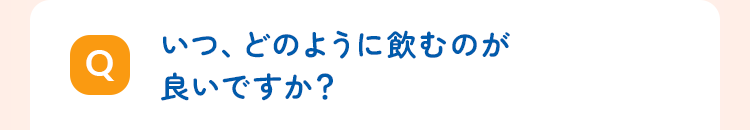 いつ、どのように飲むのが良いですか?