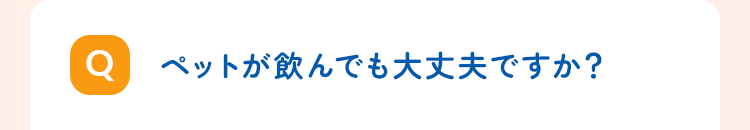 ペットが飲んでも大丈夫ですか?