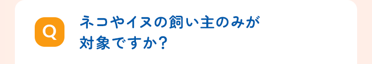 ネコやイヌの飼い主のみが対象ですか?